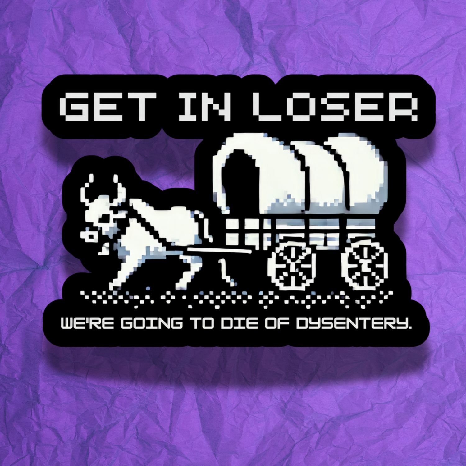 Get in Loser, We're going to die of dysentary